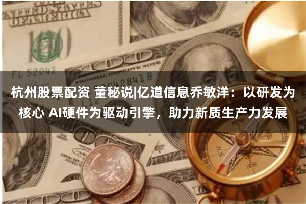 杭州股票配资 董秘说|亿道信息乔敏洋：以研发为核心 AI硬件为驱动引擎，助力新质生产力发展