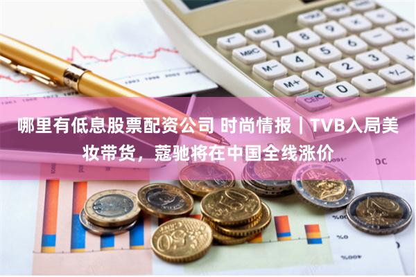 哪里有低息股票配资公司 时尚情报｜TVB入局美妆带货，蔻驰将在中国全线涨价