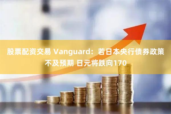 股票配资交易 Vanguard：若日本央行债券政策不及预期 日元将跌向170