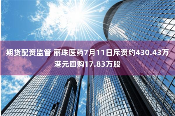 期货配资监管 丽珠医药7月11日斥资约430.43万港元回购17.83万股