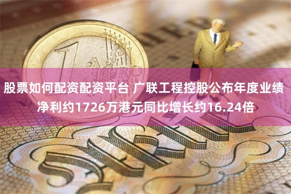 股票如何配资配资平台 广联工程控股公布年度业绩 净利约1726万港元同比增长约16.24倍