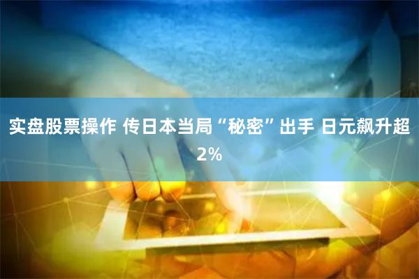 实盘股票操作 传日本当局“秘密”出手 日元飙升超2%