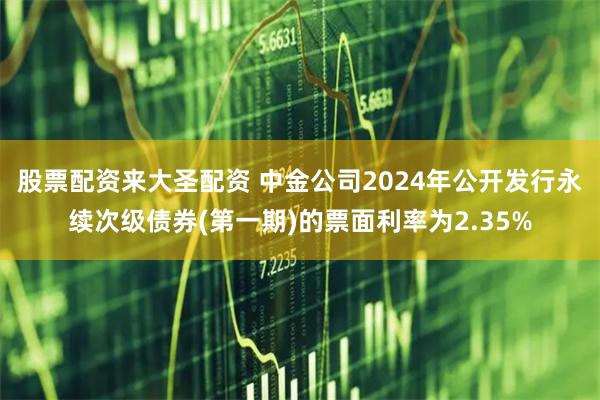 股票配资来大圣配资 中金公司2024年公开发行永续次级债券(第一期)的票面利率为2.35%