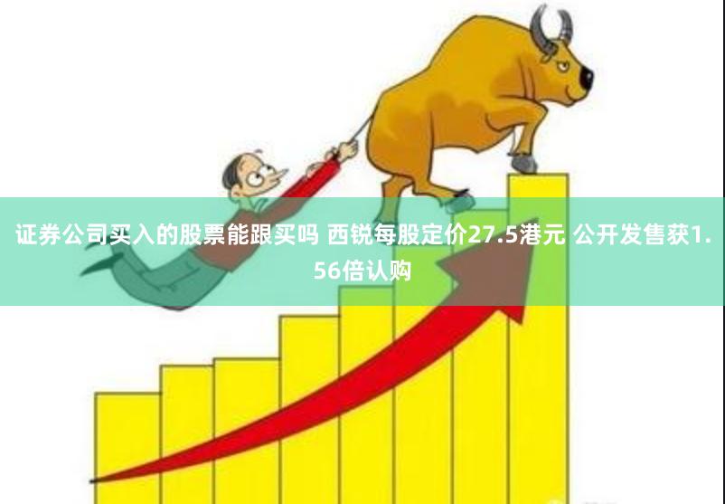 证券公司买入的股票能跟买吗 西锐每股定价27.5港元 公开发售获1.56倍认购