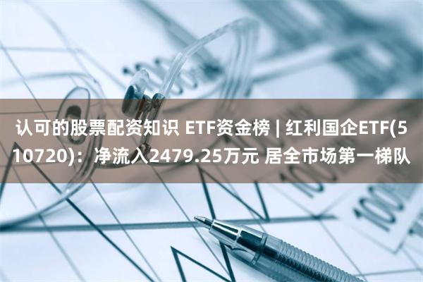 认可的股票配资知识 ETF资金榜 | 红利国企ETF(510720)：净流入2479.25万元 居全市场第一梯队