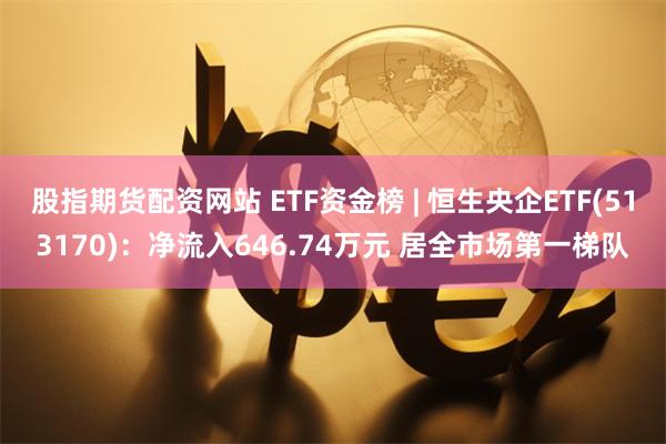 股指期货配资网站 ETF资金榜 | 恒生央企ETF(513170)：净流入646.74万元 居全市场第一梯队