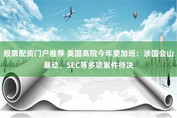 股票配资门户推荐 美国高院今年要加班：涉国会山暴动、SEC等多项案件待决