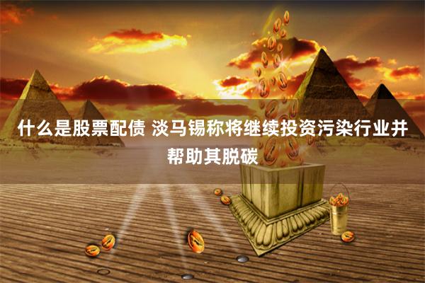 什么是股票配债 淡马锡称将继续投资污染行业并帮助其脱碳