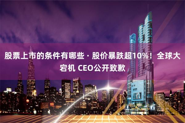 股票上市的条件有哪些 · 股价暴跌超10%！全球大宕机 CEO公开致歉