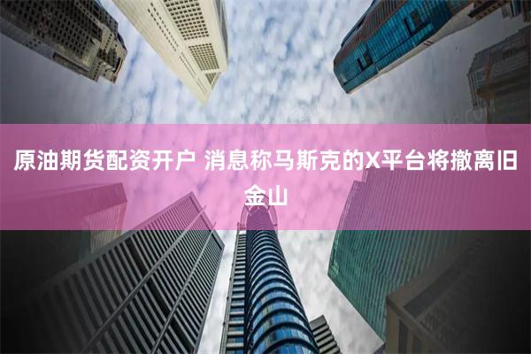 原油期货配资开户 消息称马斯克的X平台将撤离旧金山