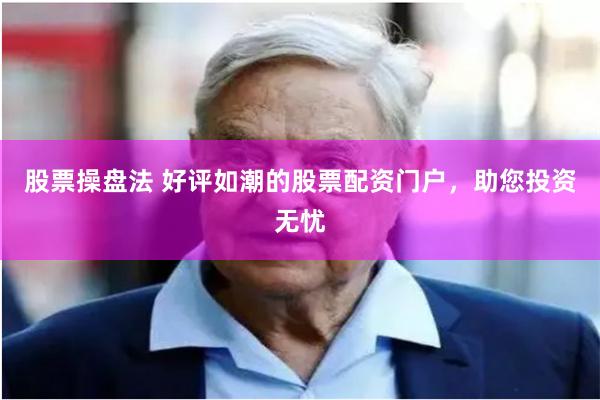 股票操盘法 好评如潮的股票配资门户，助您投资无忧