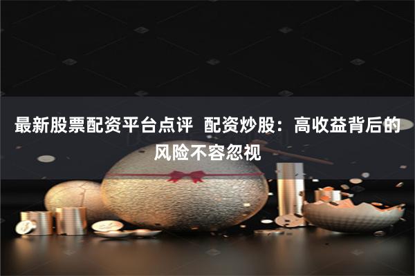 最新股票配资平台点评  配资炒股：高收益背后的风险不容忽视