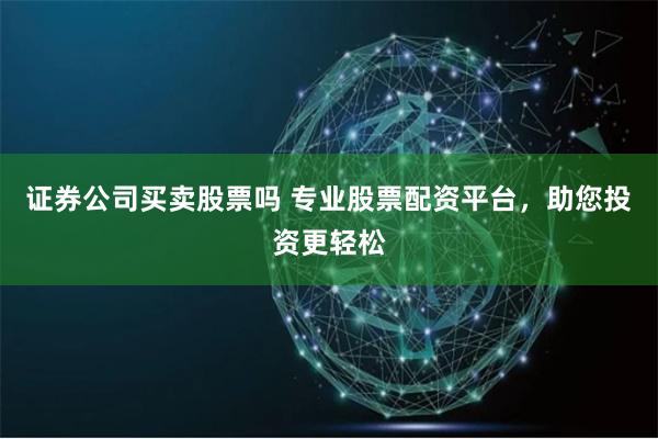 证券公司买卖股票吗 专业股票配资平台，助您投资更轻松