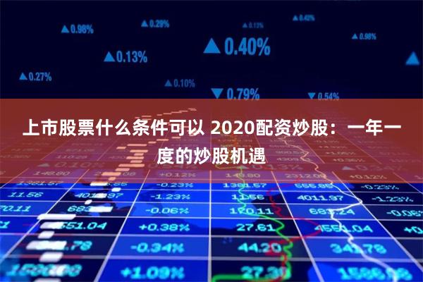 上市股票什么条件可以 2020配资炒股：一年一度的炒股机遇