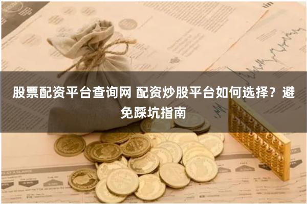 股票配资平台查询网 配资炒股平台如何选择？避免踩坑指南