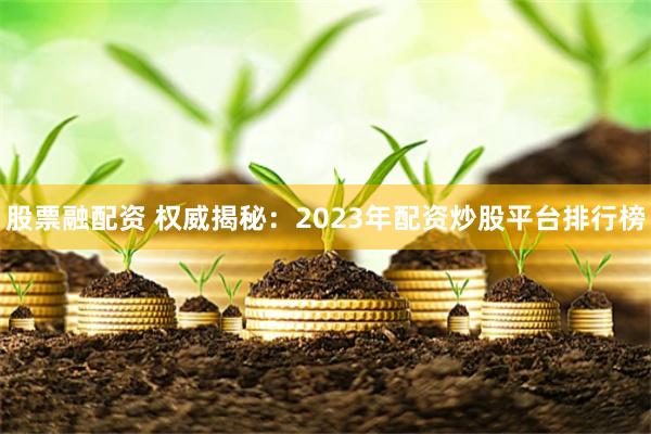 股票融配资 权威揭秘：2023年配资炒股平台排行榜